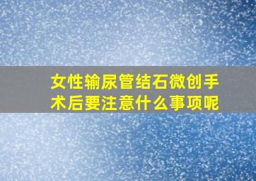 女性输尿管结石微创手术后要注意什么事项呢