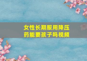 女性长期服用降压药能要孩子吗视频