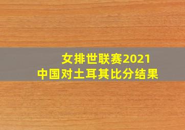 女排世联赛2021中国对土耳其比分结果