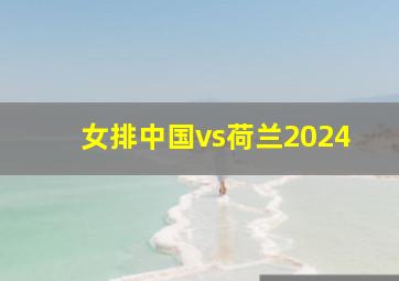 女排中国vs荷兰2024