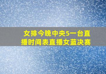 女排今晚中央5一台直播时间表直播女蓝决赛