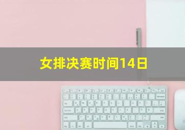 女排决赛时间14日