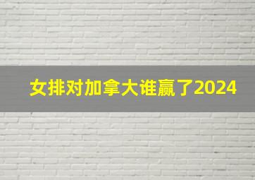 女排对加拿大谁赢了2024