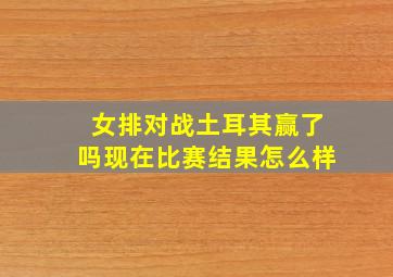 女排对战土耳其赢了吗现在比赛结果怎么样