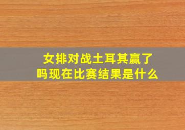 女排对战土耳其赢了吗现在比赛结果是什么