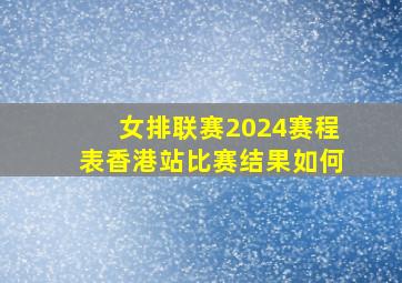 女排联赛2024赛程表香港站比赛结果如何