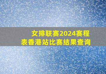 女排联赛2024赛程表香港站比赛结果查询