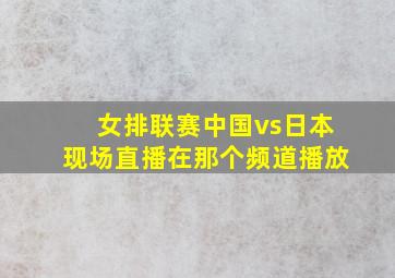 女排联赛中国vs日本现场直播在那个频道播放