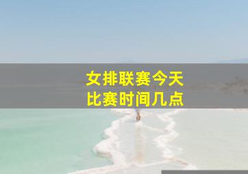 女排联赛今天比赛时间几点