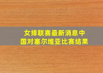 女排联赛最新消息中国对塞尔维亚比赛结果