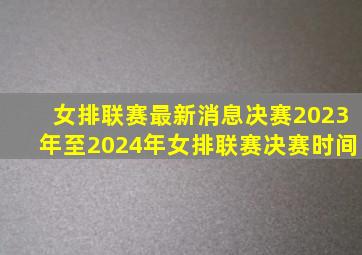 女排联赛最新消息决赛2023年至2024年女排联赛决赛时间