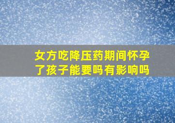 女方吃降压药期间怀孕了孩子能要吗有影响吗