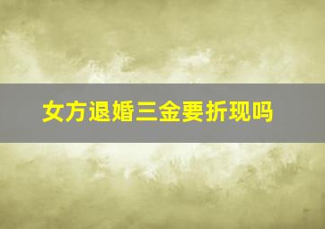 女方退婚三金要折现吗