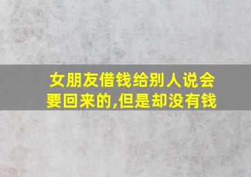 女朋友借钱给别人说会要回来的,但是却没有钱