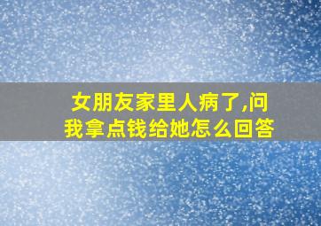 女朋友家里人病了,问我拿点钱给她怎么回答