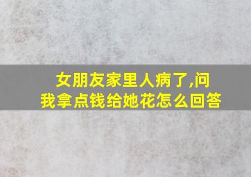 女朋友家里人病了,问我拿点钱给她花怎么回答