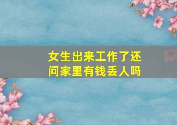 女生出来工作了还问家里有钱丢人吗