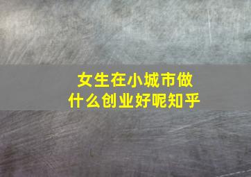 女生在小城市做什么创业好呢知乎