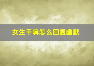 女生干嘛怎么回复幽默