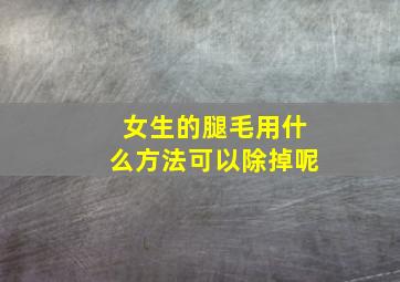 女生的腿毛用什么方法可以除掉呢