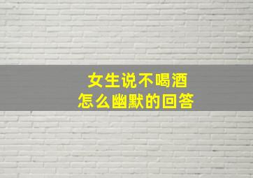 女生说不喝酒怎么幽默的回答