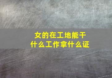 女的在工地能干什么工作拿什么证