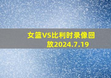 女篮VS比利时录像回放2024.7.19