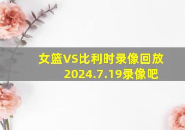 女篮VS比利时录像回放2024.7.19录像吧