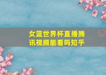 女篮世界杯直播腾讯视频能看吗知乎