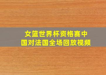 女篮世界杯资格赛中国对法国全场回放视频