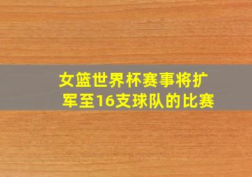 女篮世界杯赛事将扩军至16支球队的比赛