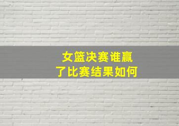 女篮决赛谁赢了比赛结果如何