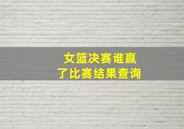 女篮决赛谁赢了比赛结果查询