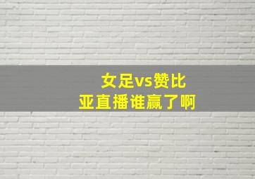 女足vs赞比亚直播谁赢了啊