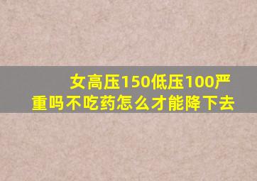 女高压150低压100严重吗不吃药怎么才能降下去