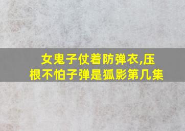 女鬼子仗着防弹衣,压根不怕子弹是狐影第几集