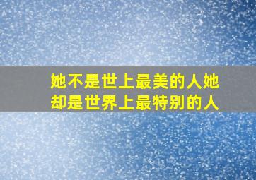 她不是世上最美的人她却是世界上最特别的人