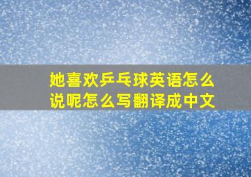 她喜欢乒乓球英语怎么说呢怎么写翻译成中文