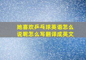 她喜欢乒乓球英语怎么说呢怎么写翻译成英文