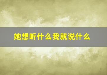 她想听什么我就说什么