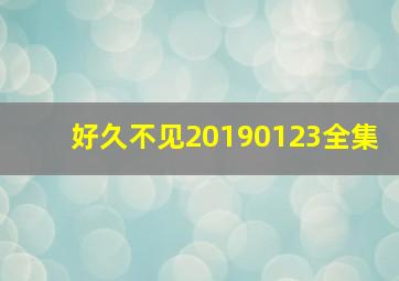 好久不见20190123全集