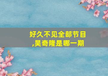 好久不见全部节目,吴奇隆是哪一期