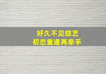 好久不见综艺初恋重逢再牵手