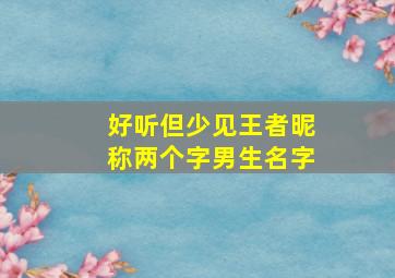 好听但少见王者昵称两个字男生名字