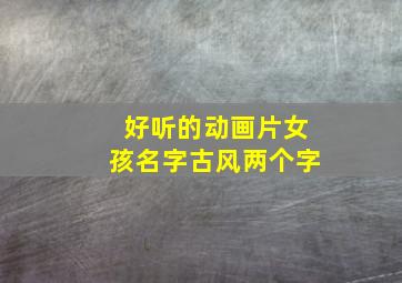 好听的动画片女孩名字古风两个字