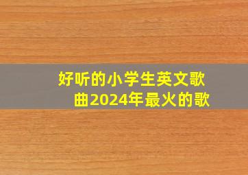 好听的小学生英文歌曲2024年最火的歌