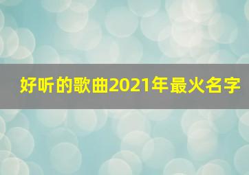 好听的歌曲2021年最火名字