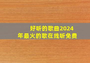 好听的歌曲2024年最火的歌在线听免费