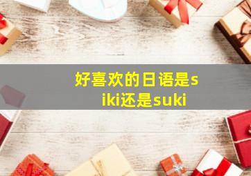 好喜欢的日语是siki还是suki