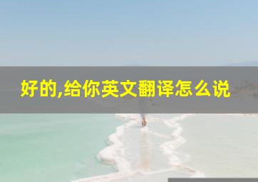 好的,给你英文翻译怎么说